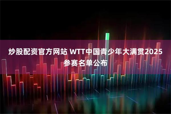 炒股配资官方网站 WTT中国青少年大满贯2025参赛名单公布
