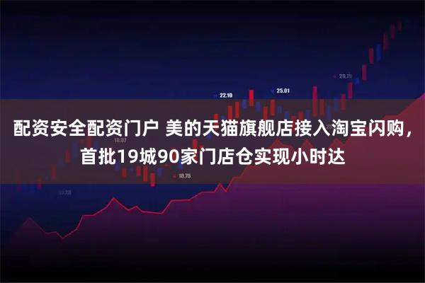 配资安全配资门户 美的天猫旗舰店接入淘宝闪购，首批19城90家门店仓实现小时达