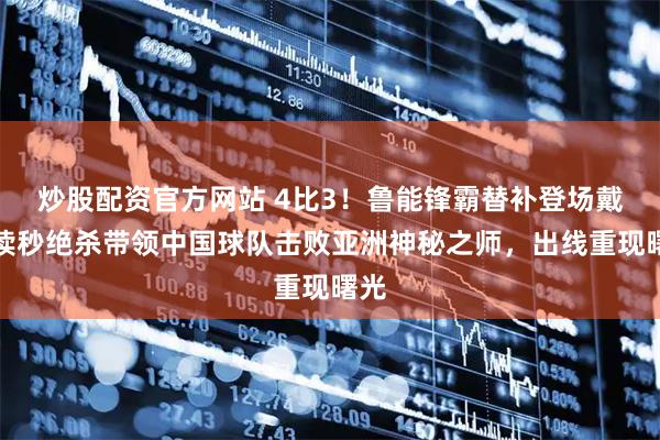 炒股配资官方网站 4比3！鲁能锋霸替补登场戴帽读秒绝杀带领中国球队击败亚洲神秘之师，出线重现曙光