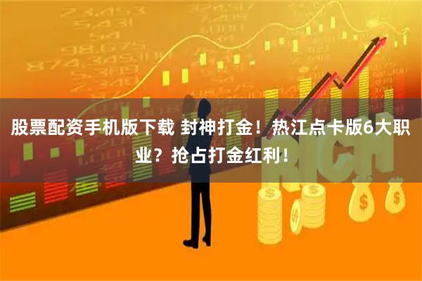 股票配资手机版下载 封神打金！热江点卡版6大职业？抢占打金红利！