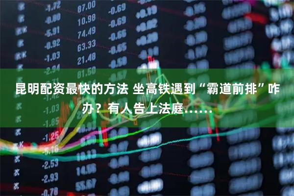 昆明配资最快的方法 坐高铁遇到“霸道前排”咋办？有人告上法庭……