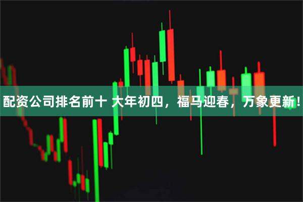配资公司排名前十 大年初四，福马迎春，万象更新！