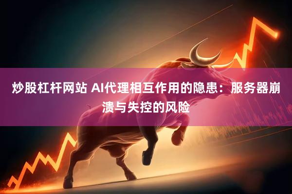 炒股杠杆网站 AI代理相互作用的隐患：服务器崩溃与失控的风险