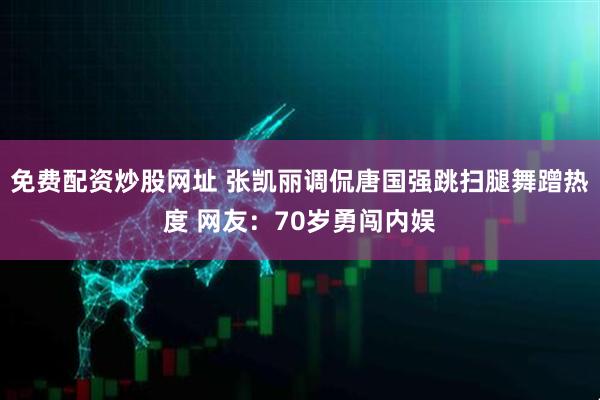 免费配资炒股网址 张凯丽调侃唐国强跳扫腿舞蹭热度 网友：70岁勇闯内娱