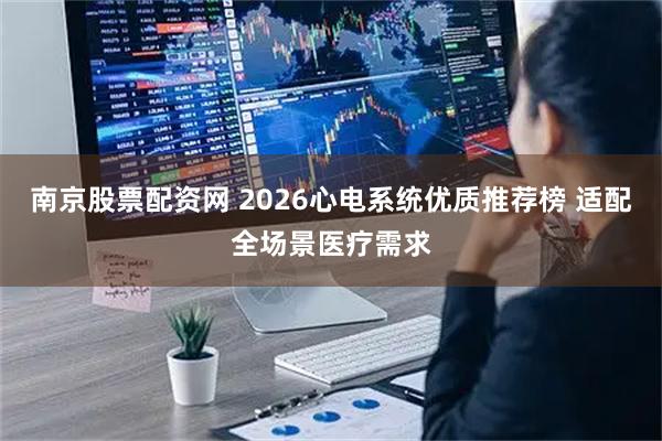 南京股票配资网 2026心电系统优质推荐榜 适配全场景医疗需求