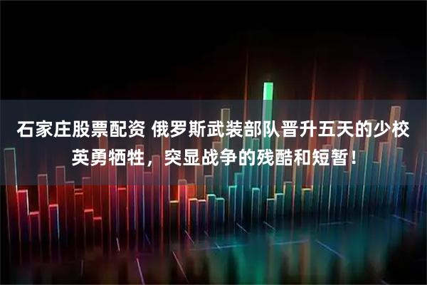 石家庄股票配资 俄罗斯武装部队晋升五天的少校英勇牺牲，突显战争的残酷和短暂！