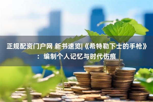 正规配资门户网 新书速览|《希特勒下士的手枪》：编制个人记忆与时代伤痕