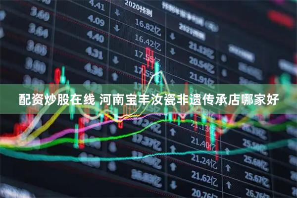 配资炒股在线 河南宝丰汝瓷非遗传承店哪家好