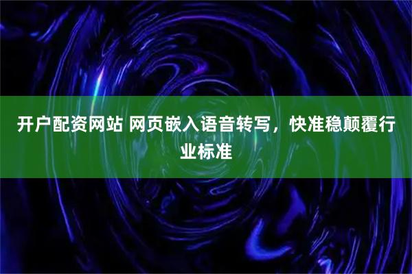开户配资网站 网页嵌入语音转写，快准稳颠覆行业标准