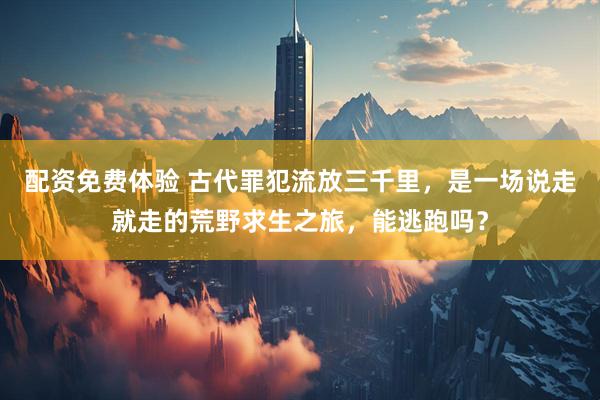 配资免费体验 古代罪犯流放三千里，是一场说走就走的荒野求生之旅，能逃跑吗？