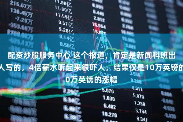 配资炒股服务中心 这个报道，肯定是新闻科班出生的人写的，4倍薪水听起来很吓人，结果仅是10万英镑的涨幅