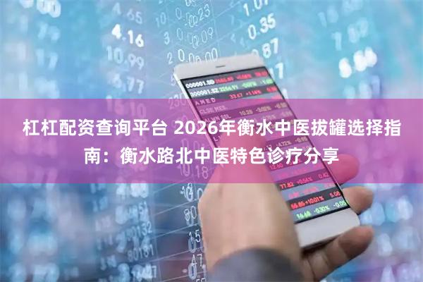 杠杠配资查询平台 2026年衡水中医拔罐选择指南：衡水路北中医特色诊疗分享