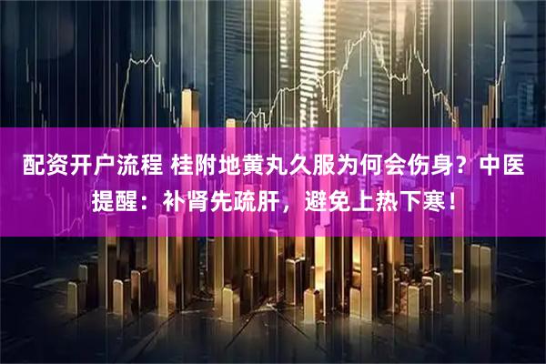 配资开户流程 桂附地黄丸久服为何会伤身？中医提醒：补肾先疏肝，避免上热下寒！