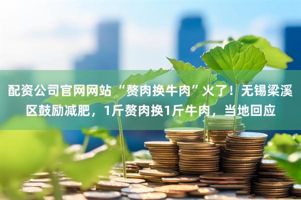 配资公司官网网站 “赘肉换牛肉”火了！无锡梁溪区鼓励减肥，1斤赘肉换1斤牛肉，当地回应