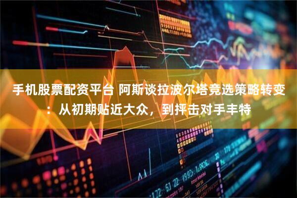 手机股票配资平台 阿斯谈拉波尔塔竞选策略转变：从初期贴近大众，到抨击对手丰特