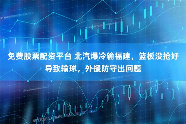 免费股票配资平台 北汽爆冷输福建，篮板没抢好导致输球，外援防守出问题