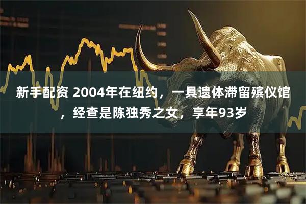 新手配资 2004年在纽约，一具遗体滞留殡仪馆，经查是陈独秀之女，享年93岁