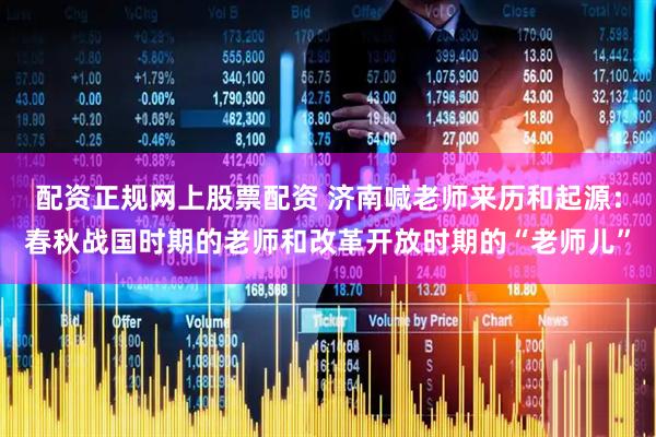 配资正规网上股票配资 济南喊老师来历和起源：春秋战国时期的老师和改革开放时期的“老师儿”