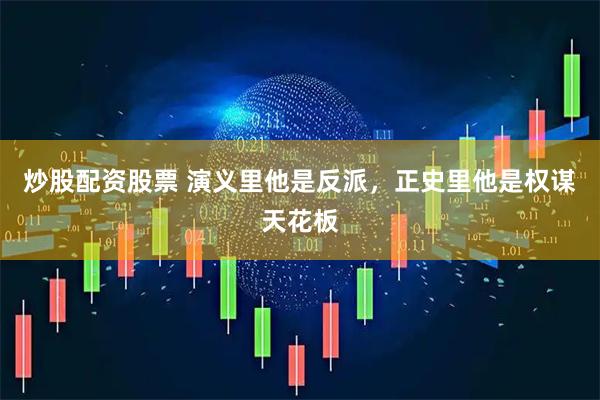 炒股配资股票 演义里他是反派，正史里他是权谋天花板