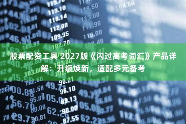 股票配资工具 2027版《闪过高考词汇》产品详解：升级焕新，适配多元备考