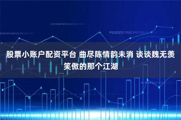 股票小账户配资平台 曲尽陈情韵未消 谈谈魏无羡笑傲的那个江湖