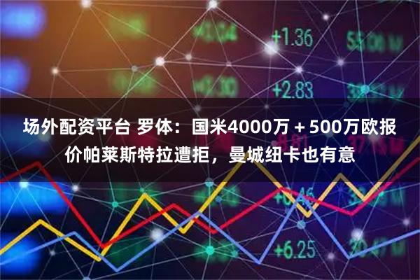 场外配资平台 罗体：国米4000万＋500万欧报价帕莱斯特拉遭拒，曼城纽卡也有意